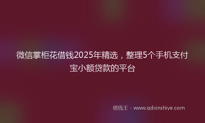 微信掌柜花借钱2025年精选，整理5个手机支付宝小额贷款的平台