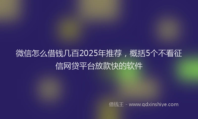 微信怎么借钱几百2025年推荐，概括5个不看征信网贷平台放款快的软件