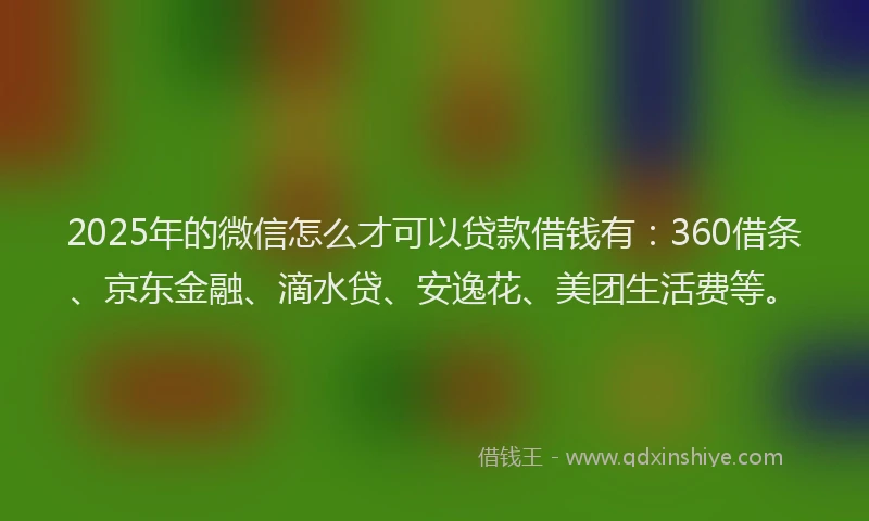 2025年的微信怎么才可以贷款借钱有：360借条、京东金融、滴水贷、安逸花、美团生活费等。