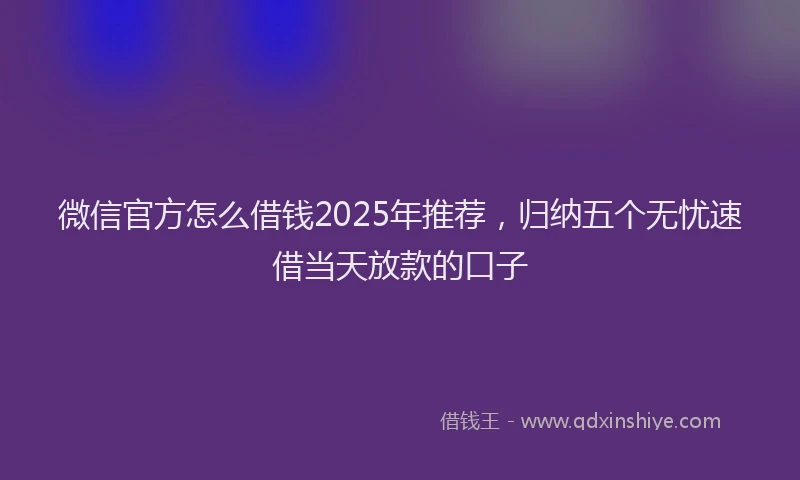 微信官方怎么借钱2025年推荐，归纳五个无忧速借当天放款的口子