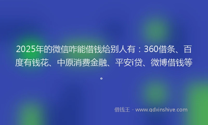 2025年的微信咋能借钱给别人有：360借条、百度有钱花、中原消费金融、平安i贷、微博借钱等。