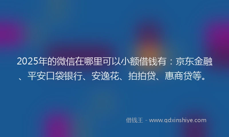 2025年的微信在哪里可以小额借钱有：京东金融、平安口袋银行、安逸花、拍拍贷、惠商贷等。