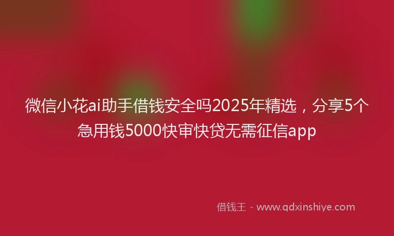 微信小花ai助手借钱安全吗2025年精选，分享5个急用钱5000快审快贷无需征信app