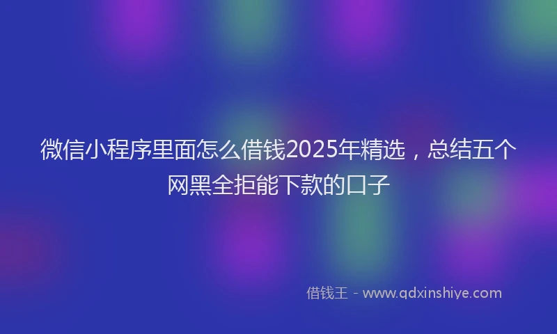 微信小程序里面怎么借钱2025年精选，总结五个网黑全拒能下款的口子