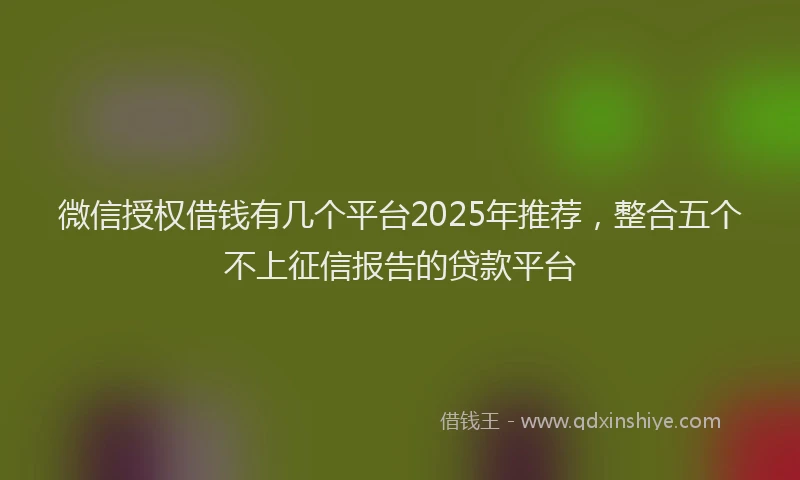 微信授权借钱有几个平台2025年推荐，整合五个不上征信报告的贷款平台