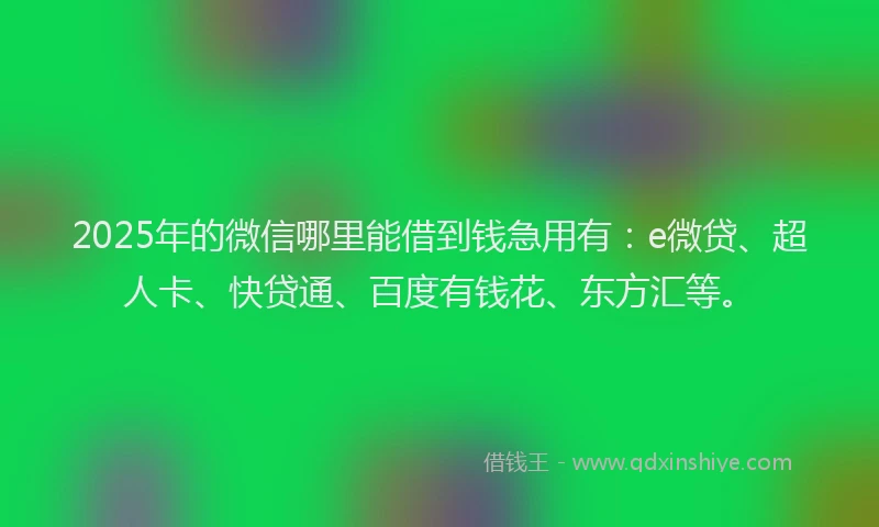 2025年的微信哪里能借到钱急用有：e微贷、超人卡、快贷通、百度有钱花、东方汇等。