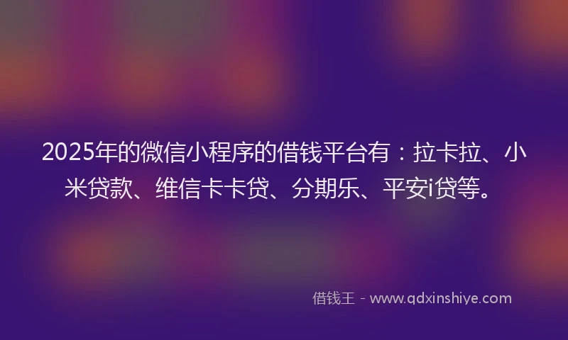 2025年的微信小程序的借钱平台有：拉卡拉、小米贷款、维信卡卡贷、分期乐、平安i贷等。