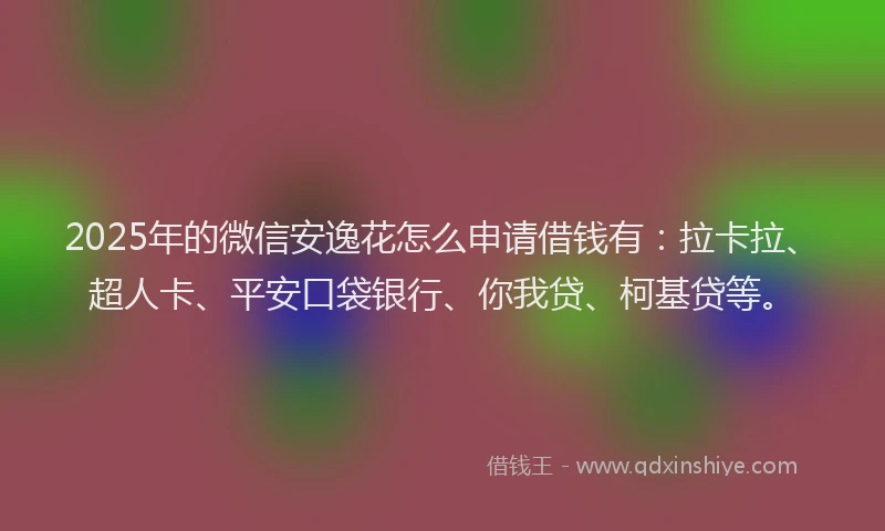2025年的微信安逸花怎么申请借钱有：拉卡拉、超人卡、平安口袋银行、你我贷、柯基贷等。