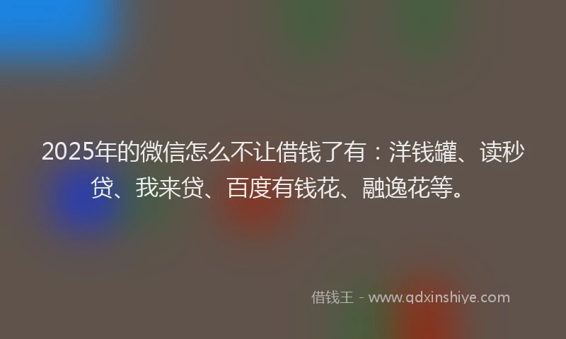 2025年的微信怎么不让借钱了有：洋钱罐、读秒贷、我来贷、百度有钱花、融逸花等。