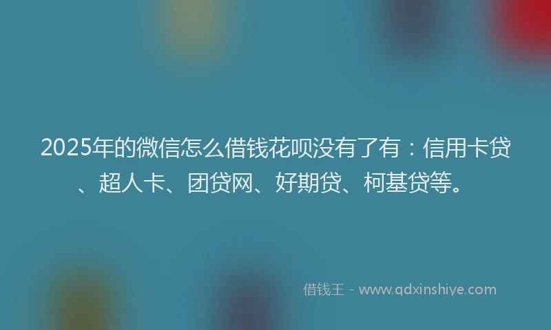 2025年的微信怎么借钱花呗没有了有：信用卡贷、超人卡、团贷网、好期贷、柯基贷等。
