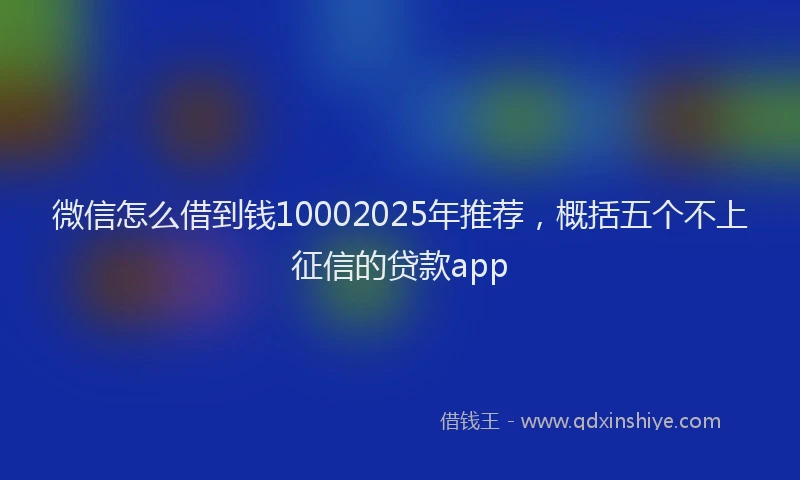 微信怎么借到钱10002025年推荐，概括五个不上征信的贷款app