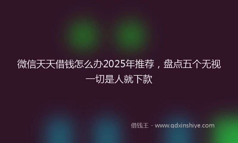 微信天天借钱怎么办2025年推荐，盘点五个无视一切是人就下款
