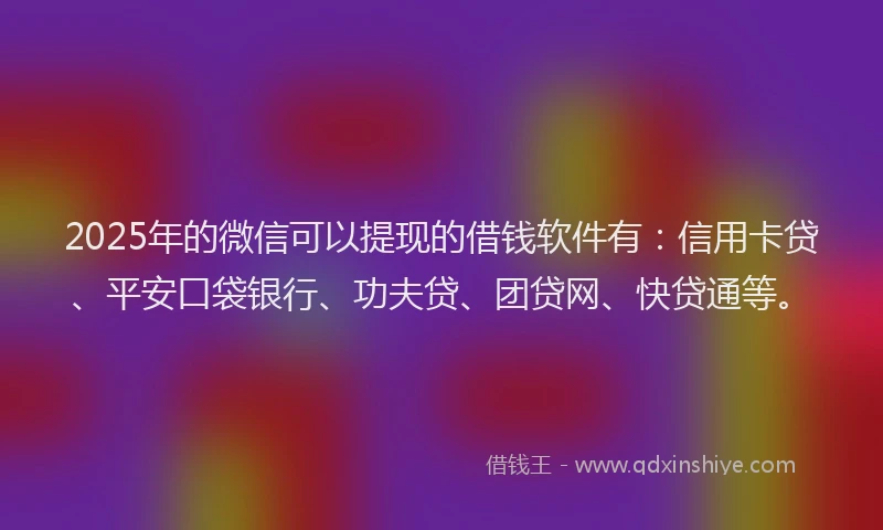 2025年的微信可以提现的借钱软件有：信用卡贷、平安口袋银行、功夫贷、团贷网、快贷通等。
