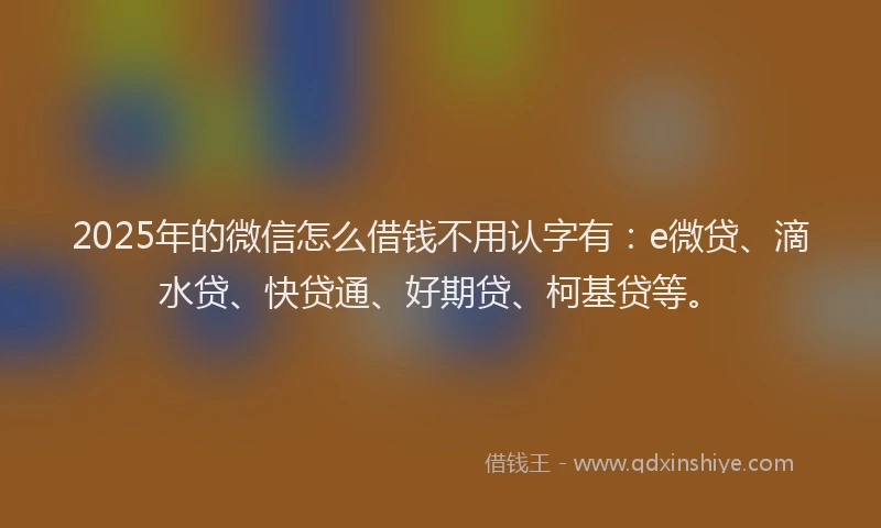 2025年的微信怎么借钱不用认字有：e微贷、滴水贷、快贷通、好期贷、柯基贷等。