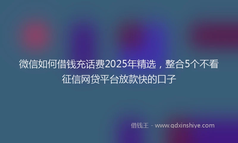 微信如何借钱充话费2025年精选，整合5个不看征信网贷平台放款快的口子