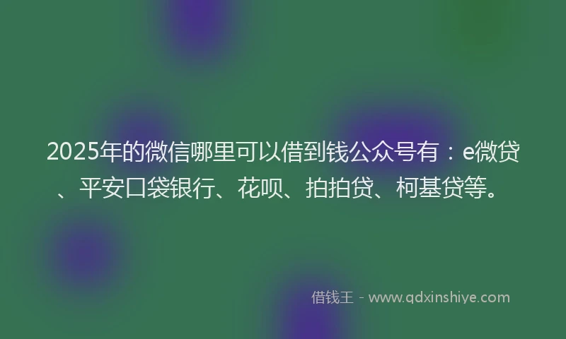 2025年的微信哪里可以借到钱公众号有：e微贷、平安口袋银行、花呗、拍拍贷、柯基贷等。