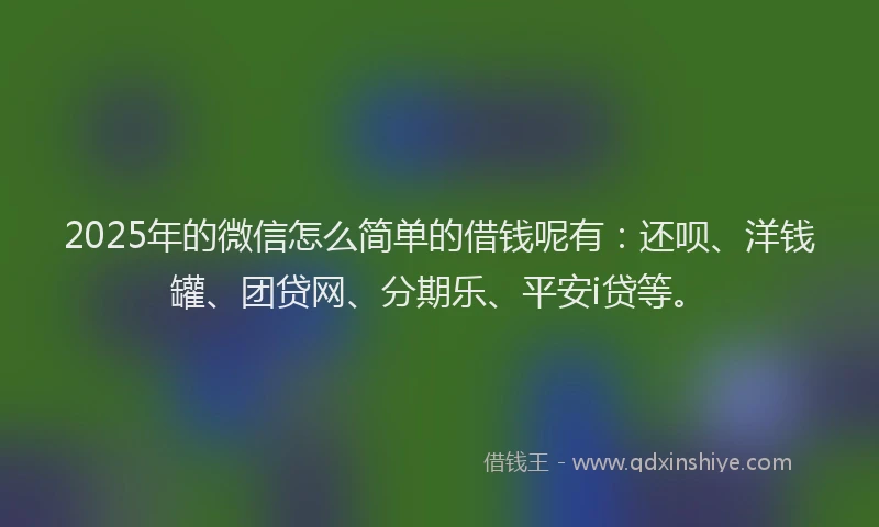 2025年的微信怎么简单的借钱呢有：还呗、洋钱罐、团贷网、分期乐、平安i贷等。