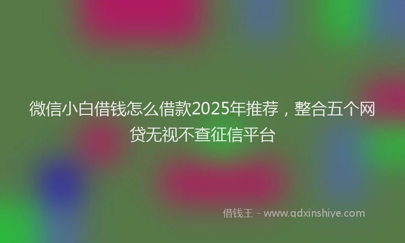 微信小白借钱怎么借款2025年推荐，整合五个网贷无视不查征信平台