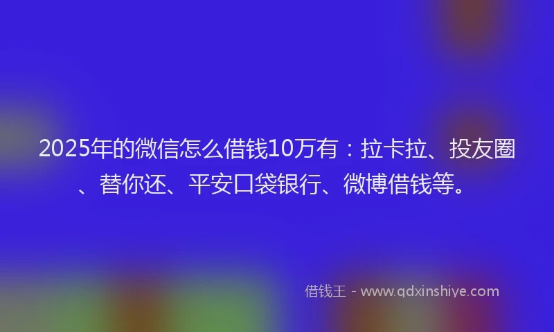 2025年的微信怎么借钱10万有：拉卡拉、投友圈、替你还、平安口袋银行、微博借钱等。