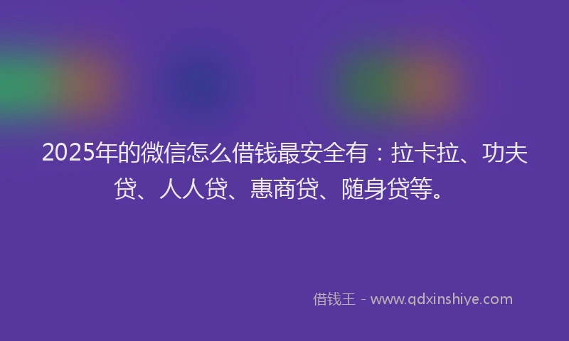 2025年的微信怎么借钱最安全有：拉卡拉、功夫贷、人人贷、惠商贷、随身贷等。