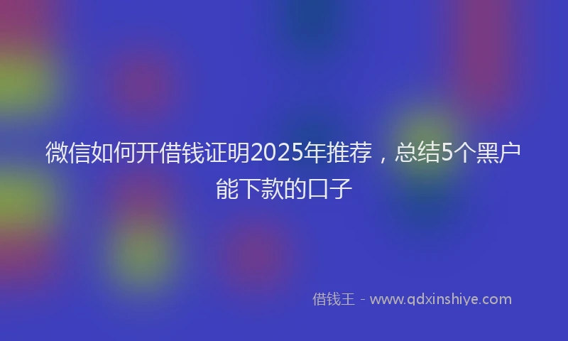 微信如何开借钱证明2025年推荐，总结5个黑户能下款的口子