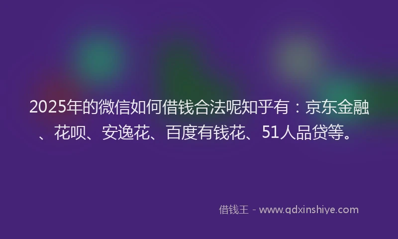 2025年的微信如何借钱合法呢知乎有：京东金融、花呗、安逸花、百度有钱花、51人品贷等。