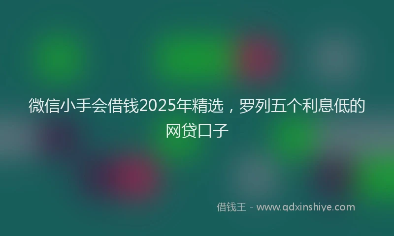微信小手会借钱2025年精选，罗列五个利息低的网贷口子