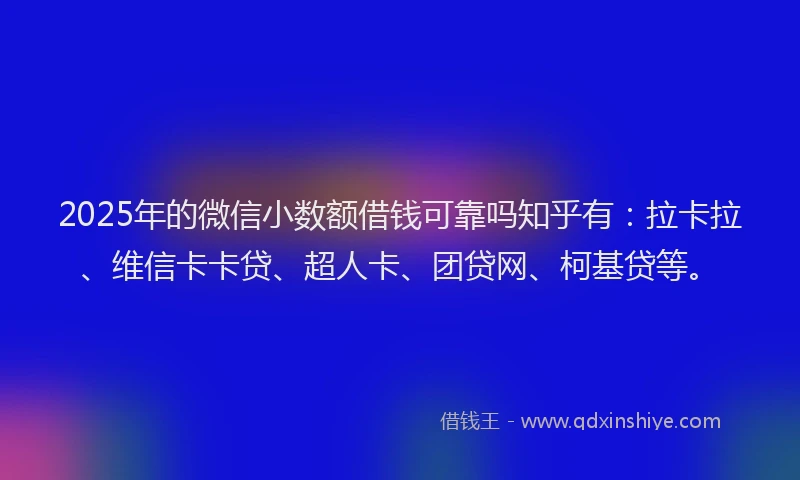 2025年的微信小数额借钱可靠吗知乎有：拉卡拉、维信卡卡贷、超人卡、团贷网、柯基贷等。