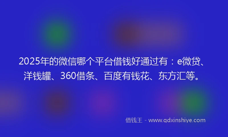 2025年的微信哪个平台借钱好通过有：e微贷、洋钱罐、360借条、百度有钱花、东方汇等。