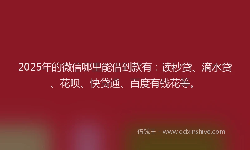 2025年的微信哪里能借到款有：读秒贷、滴水贷、花呗、快贷通、百度有钱花等。