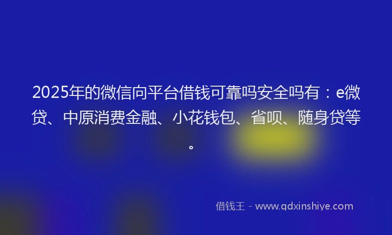 2025年的微信向平台借钱可靠吗安全吗有：e微贷、中原消费金融、小花钱包、省呗、随身贷等。