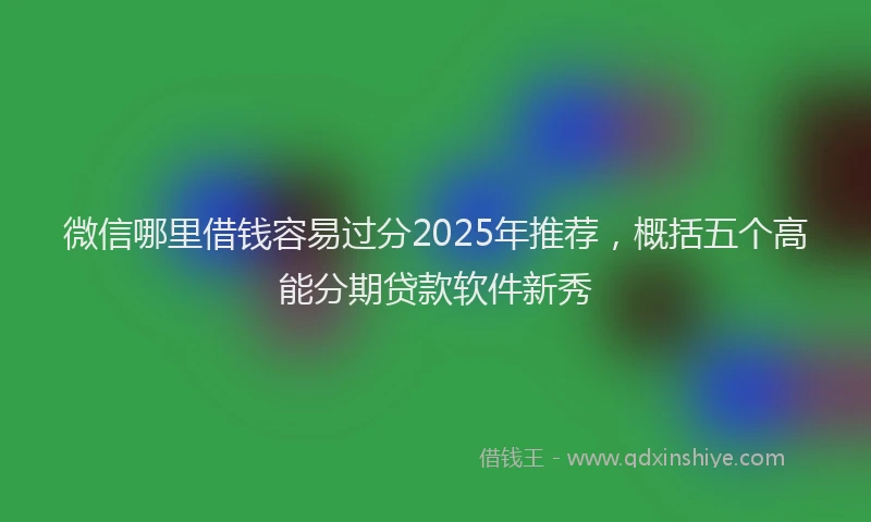 微信哪里借钱容易过分2025年推荐，概括五个高能分期贷款软件新秀