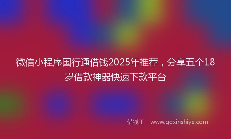 微信小程序国行通借钱2025年推荐，分享五个18岁借款神器快速下款平台