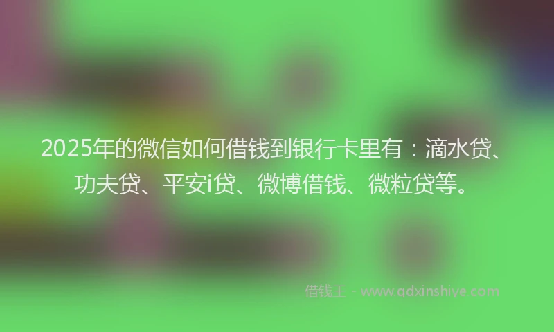 2025年的微信如何借钱到银行卡里有：滴水贷、功夫贷、平安i贷、微博借钱、微粒贷等。