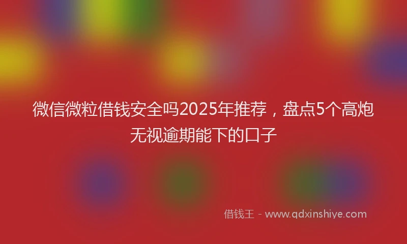 微信微粒借钱安全吗2025年推荐，盘点5个高炮无视逾期能下的口子