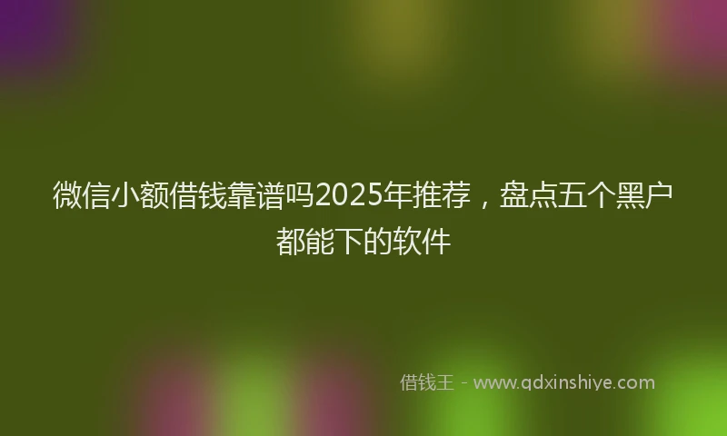 微信小额借钱靠谱吗2025年推荐，盘点五个黑户都能下的软件