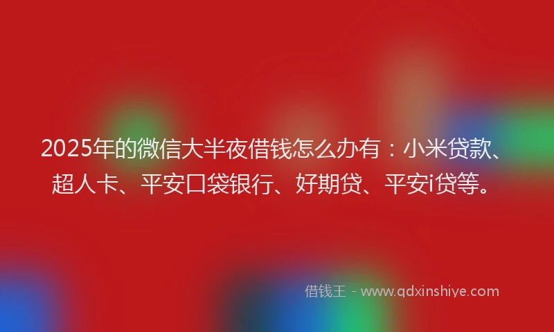 2025年的微信大半夜借钱怎么办有：小米贷款、超人卡、平安口袋银行、好期贷、平安i贷等。