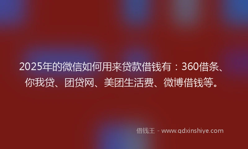 2025年的微信如何用来贷款借钱有：360借条、你我贷、团贷网、美团生活费、微博借钱等。