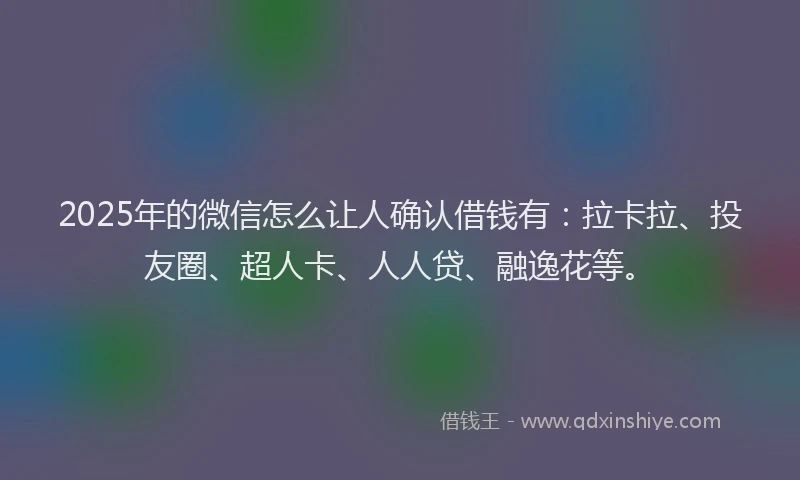 2025年的微信怎么让人确认借钱有：拉卡拉、投友圈、超人卡、人人贷、融逸花等。