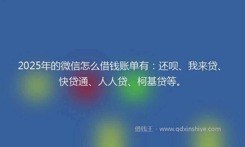 2025年的微信怎么借钱账单有：还呗、我来贷、快贷通、人人贷、柯基贷等。