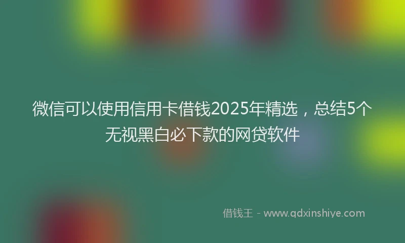 微信可以使用信用卡借钱2025年精选，总结5个无视黑白必下款的网贷软件