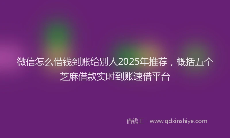 微信怎么借钱到账给别人2025年推荐，概括五个芝麻借款实时到账速借平台