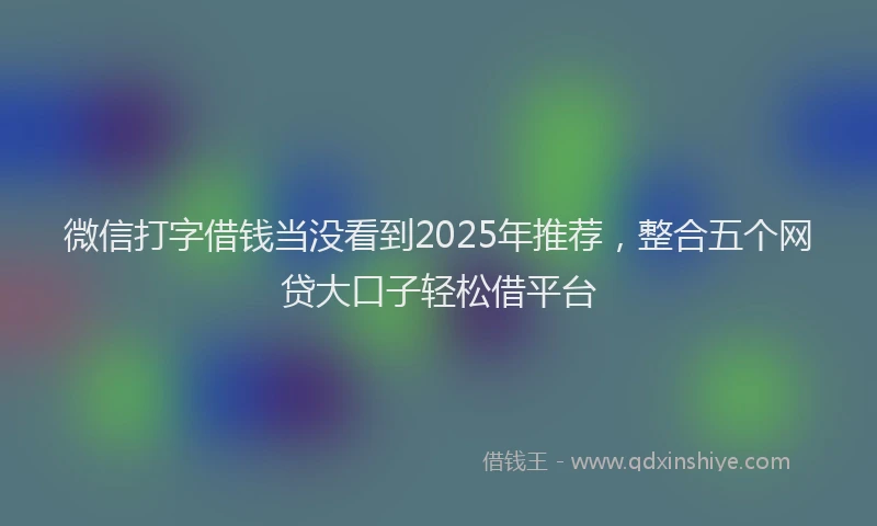 微信打字借钱当没看到2025年推荐，整合五个网贷大口子轻松借平台