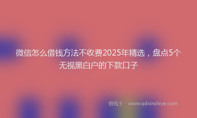 微信怎么借钱方法不收费2025年精选，盘点5个无视黑白户的下款口子