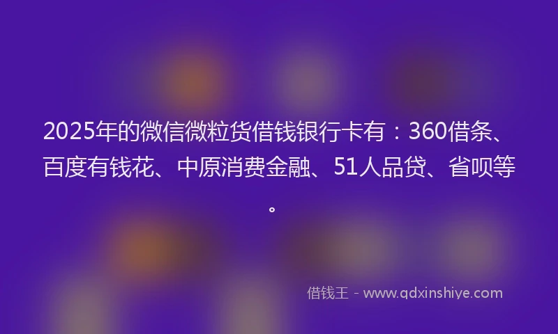 2025年的微信微粒货借钱银行卡有：360借条、百度有钱花、中原消费金融、51人品贷、省呗等。