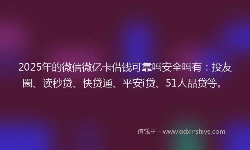 2025年的微信微亿卡借钱可靠吗安全吗有:投友圈、读秒贷、快贷通、平安i贷、51人品贷等。