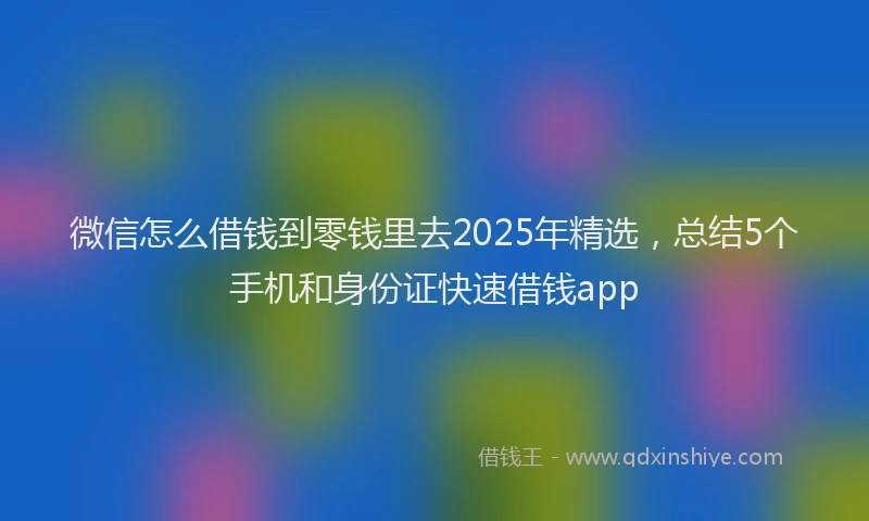 微信怎么借钱到零钱里去2025年精选，总结5个手机和身份证快速借钱app