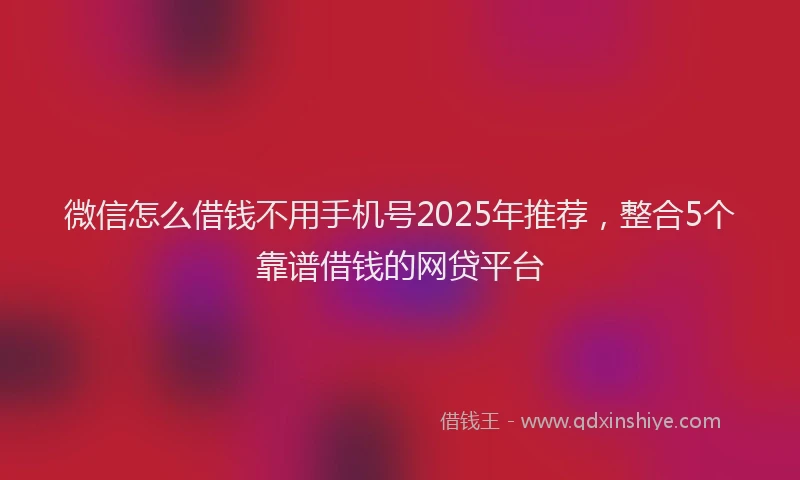 微信怎么借钱不用手机号2025年推荐，整合5个靠谱借钱的网贷平台