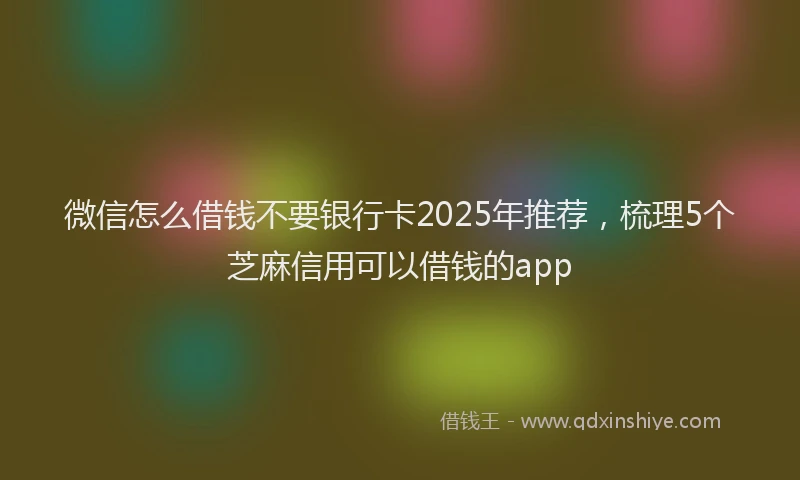 微信怎么借钱不要银行卡2025年推荐，梳理5个芝麻信用可以借钱的app