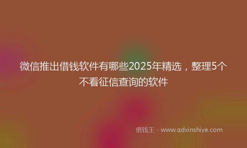 微信推出借钱软件有哪些2025年精选，整理5个不看征信查询的软件
